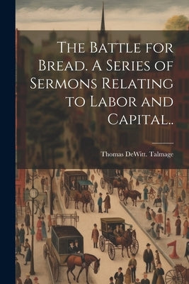 The Battle for Bread. A Series of Sermons Relating to Labor and Capital.. by Talmage, Thomas DeWitt