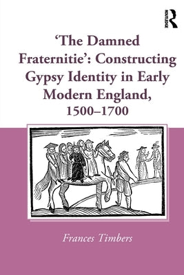 'The Damned Fraternitie': Constructing Gypsy Identity in Early Modern England, 1500-1700 by Timbers, Frances