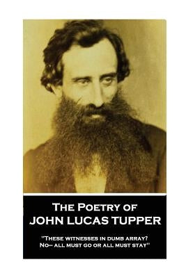 The Poetry of John Lucas Tupper: "These witnesses in dumb array? No- all must go or all must stay" by Tupper, John Lucas