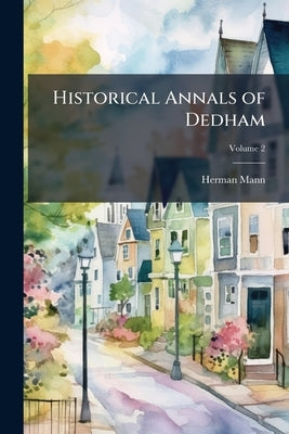 Historical Annals of Dedham: From its Settlement in 1635 to 1847; Volume 2 by Mann, Herman