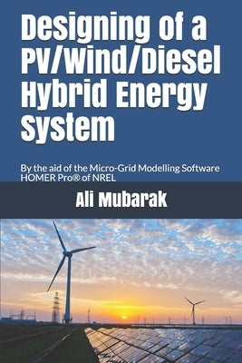 Designing of a PV/Wind/Diesel Hybrid Energy System: By the aid of the Micro-grid Modelling Software HOMER Pro of NREL by Mubarak, Ali
