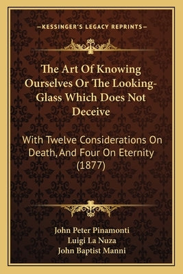 The Art Of Knowing Ourselves Or The Looking-Glass Which Does Not Deceive: With Twelve Considerations On Death, And Four On Eternity (1877) by Pinamonti, John Peter