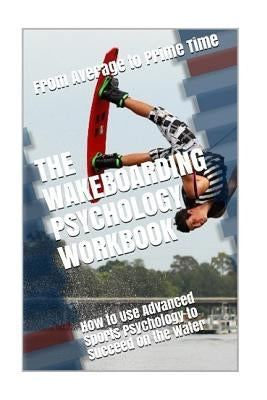 The Wakeboarding Psychology Workbook: How to Use Advanced Sports Psychology to Succeed on the Water by Uribe Masep, Danny