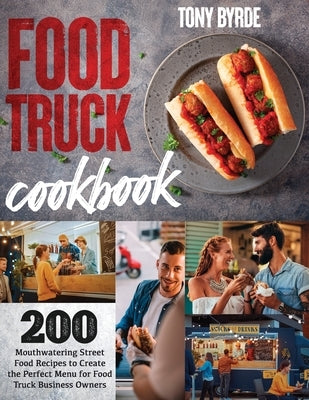 Food Truck Cookbook: 200 Mouthwatering Street Food Recipes to Create the Perfect Menu for Food Truck Business Owners by Byrde, Tony
