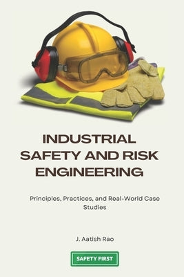 Industrial Safety and Risk Engineering: Principles, Practices, and Real-World Case Studies by Rao, J. Aatish