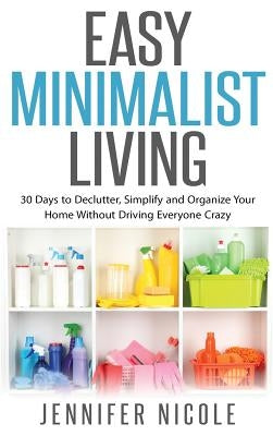 Easy Minimalist Living: 30 Days to Declutter, Simplify and Organize Your Home Without Driving Everyone Crazy by Nicole, Jennifer