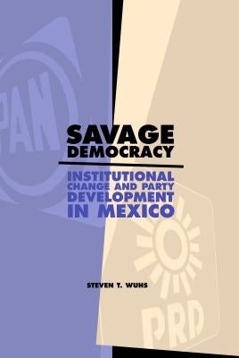 Savage Democracy: Institutional Change and Party Development in Mexico by Wuhs, Steven T.