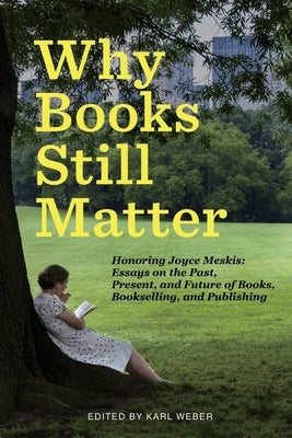 Why Books Still Matter: Honoring Joyce Meskis-Essays on the Past, Present, and Future of Books, Bookselling, and Publishing by Weber, Karl