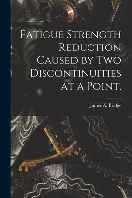 Fatigue Strength Reduction Caused by Two Discontinuities at a Point. by Bridge, James A.