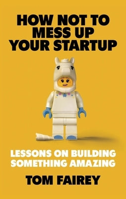 How Not to Mess Up Your Startup: Lessons on Building Something Amazing by Fairey, Tom