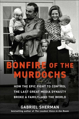 Bonfire of the Murdochs: How the Epic Fight to Control the Last Great Media Dynasty Broke a Family -- And the World by Sherman, Gabriel