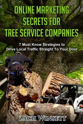 Online Marketing Secrets for Tree Service Companies: 7 Must Know Strategies to Drive Local Traffic Straight To Your Door by Winsett, Zach