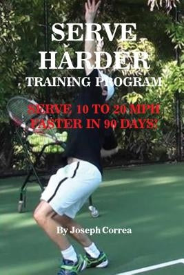 Serve Harder Training Program: Serve 10 to 20 mph faster in 90 days! by Correa, Joseph