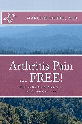 Arthritis Pain ... FREE!: Heal Arthritis Naturally -- I Did, You Can, Too! by Shiple Ph. D., Marlene