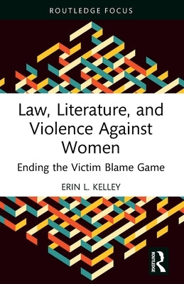 Law, Literature, and Violence Against Women: Ending the Victim Blame Game by Kelley, Erin L.