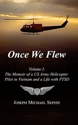 Once We Flew: Volume I: The Memoir of a US Army Helicopter Pilot in Vietnam and a Life with PTSD by Sepesy, Joseph Michael