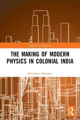 The Making of Modern Physics in Colonial India by Banerjee, Somaditya