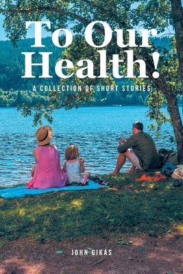 To Our Health!: A Collection of Short Stories by Gikas, John