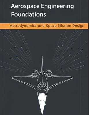 Aerospace Engineering Foundations - Astrodynamics and Space Mission Design: Orbits, Maneuvers, Trajectories, and Low-Thrust Optimization - With 500+ P by Adler, Bill