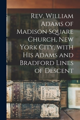 Rev. William Adams of Madison Square Church, New York City, With His Adams and Bradford Lines of Descent by Anonymous