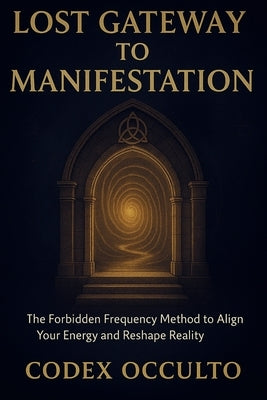 Lost Gateway to manifestation: The Forbidden Frequency Method to Align Your Energy and Reshape Reality by Occulto, Codex