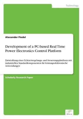 Development of a PC-based Real Time Power Electronics Control Platform: Entwicklung einer Echtzeitregelungs- und Steuerungsplattform mit industriellen by Fiedel, Alexander