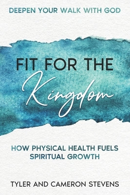 Deepen Your Walk With God Fit For The Kingdom: How Physical Health Fuels Spiritual Growth by Stevens, Tyler And Cameron