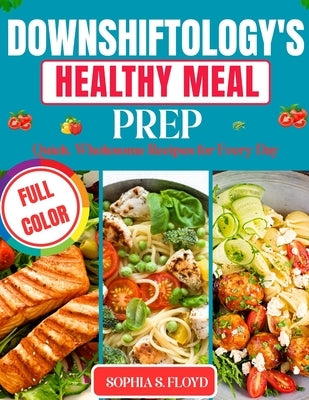 Downshiftology's Healthy Meal Prep_ Quick: Wholesome Recipes for Every Day by S. Floyd, Sophia