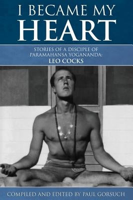 I Became My Heart - Stories of a Disciple of Paramahansa Yogananda: Leo Cocks by Gorsuch, Paul