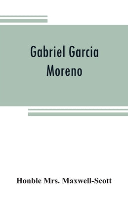 Gabriel Garcia Moreno: regenerator of Ecuador by Maxwell-Scott, Honble