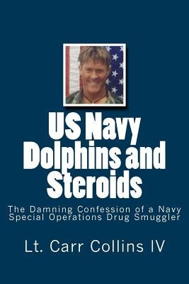 US Navy Dolphins and Steroids: The Damning Confession of a Navy Special Operations Drug Smuggler by Collins IV, Carr
