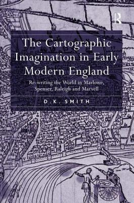 The Cartographic Imagination in Early Modern England: Re-writing the World in Marlowe, Spenser, Raleigh and Marvell by Smith, D. K.