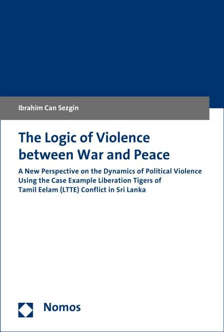 The Logic of Violence Between War and Peace: A New Perspective on the Dynamics of Political Violence Using the Case Example Liberation Tigers of Tamil by Sezgin, Ibrahim Can