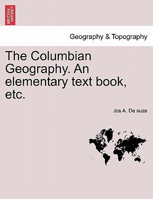 The Columbian Geography. an Elementary Text Book, Etc. by De Suze, Jos A.