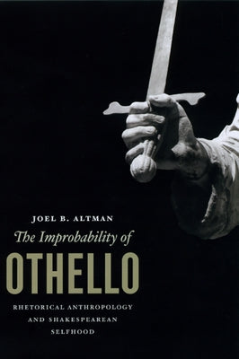 The Improbability of Othello: Rhetorical Anthropology and Shakespearean Selfhood by Altman, Joel B.