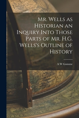 Mr. Wells as Historian an Inquiry Into Those Parts of Mr. H.G. Wells's Outline of History by Gomme, A. W.