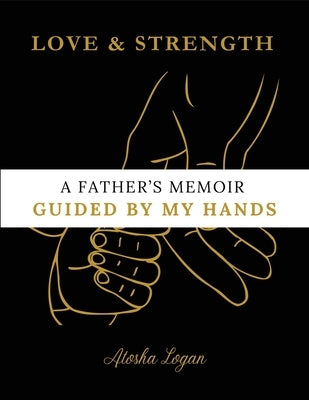 A Father's Memoir: Guided By My Hands by Logan, Atosha