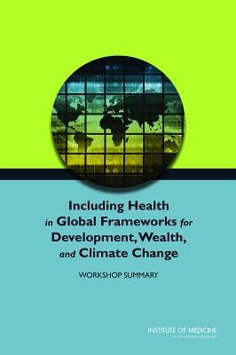 Including Health in Global Frameworks for Development, Wealth, and Climate Change: Workshop Summary by Institute of Medicine