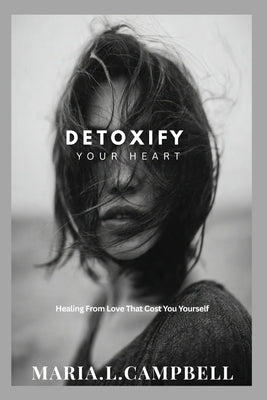 Detoxify Your Heart: Healing From Love That Cost You Yourself by Campbell, Maria L.