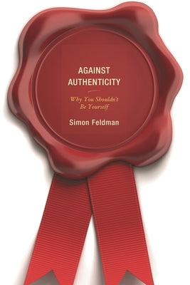 Against Authenticity: Why You Shouldn't Be Yourself by Feldman, Simon