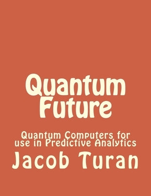 Quantum Future: Quantum Computers for use in Predictive Analytics by Turan, Jacob John