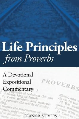 Life Principles from Proverbs: A Devotional Expositional Commentary by Shivers, Frank R.