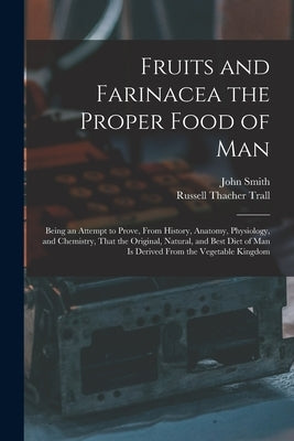 Fruits and Farinacea the Proper Food of Man: Being an Attempt to Prove, From History, Anatomy, Physiology, and Chemistry, That the Original, Natural, by Trall, Russell Thacher