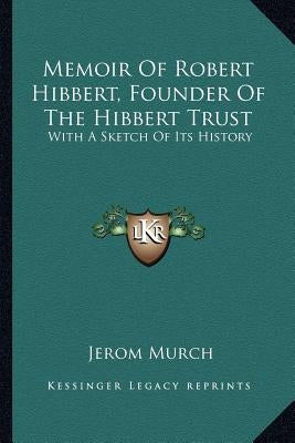 Memoir Of Robert Hibbert, Founder Of The Hibbert Trust: With A Sketch Of Its History by Murch, Jerom