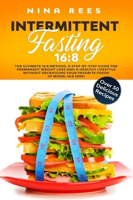 Intermittent Fasting 16: 8: The Ultimate 16:8 Method, a Step-by-Step Guide for Permanent Weight Loss and a Healthy Lifestyle without Sacrificin by Rees, Nina