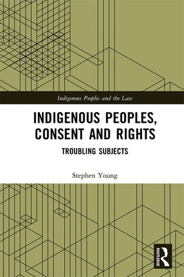 Indigenous Peoples, Consent and Rights: Troubling Subjects by Young, Stephen