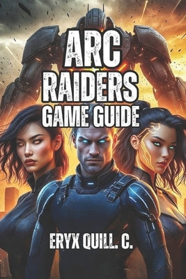 ARC Raiders Game Guide: From Your First Raid to Legendary Weapons-Master Positioning, Squad Tactics, and Endgame Content by Quill C., Eryx