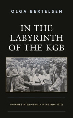 In the Labyrinth of the KGB: Ukraine's Intelligentsia in the 1960s-1970s by Bertelsen, Olga