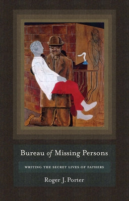 Bureau of Missing Persons: Writing the Secret Lives of Fathers by Porter, Roger J.