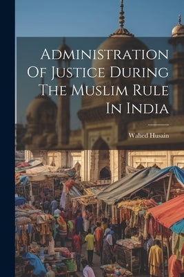 Administration Of Justice During The Muslim Rule In India by Husain, Wahed
